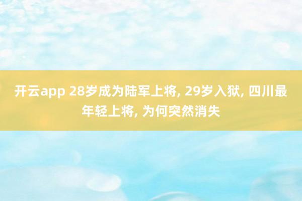 开云app 28岁成为陆军上将, 29岁入狱, 四川最年轻上将, 为何突然消失