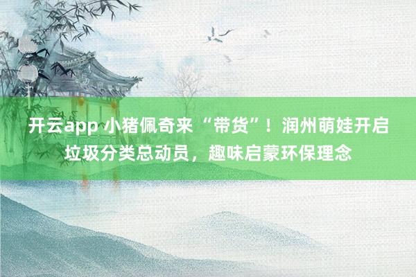 开云app 小猪佩奇来 “带货”！润州萌娃开启垃圾分类总动员，趣味启蒙环保理念