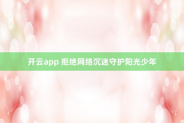 开云app 拒绝网络沉迷守护阳光少年
