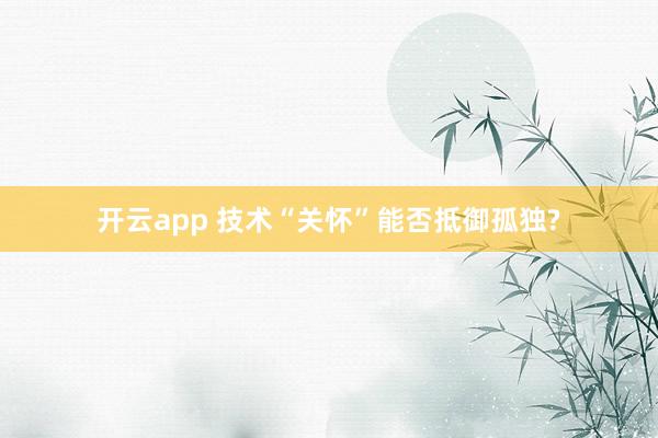 开云app 技术“关怀”能否抵御孤独?