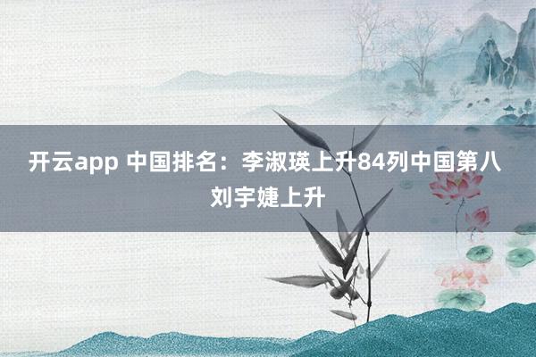 开云app 中国排名：李淑瑛上升84列中国第八 刘宇婕上升