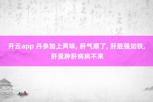 开云app 丹参加上两味, 肝气顺了, 肝脏强如铁, 肝囊肿肝病病不来