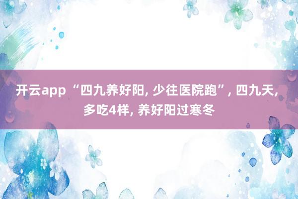 开云app “四九养好阳, 少往医院跑”, 四九天, 多吃4样, 养好阳过寒冬