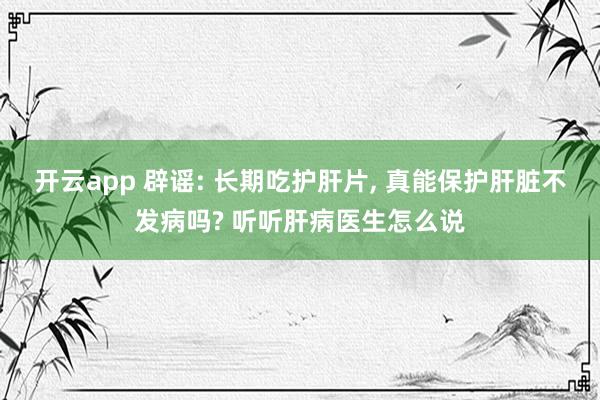开云app 辟谣: 长期吃护肝片, 真能保护肝脏不发病吗? 听听肝病医生怎么说