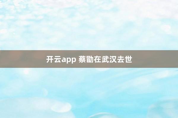 开云app 蔡勖在武汉去世