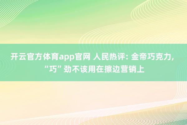 开云官方体育app官网 人民热评: 金帝巧克力, “巧”劲不该用在擦边营销上