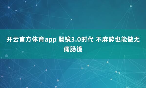 开云官方体育app 肠镜3.0时代 不麻醉也能做无痛肠镜