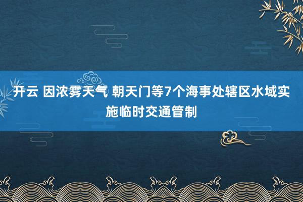 开云 因浓雾天气 朝天门等7个海事处辖区水域实施临时交通管制