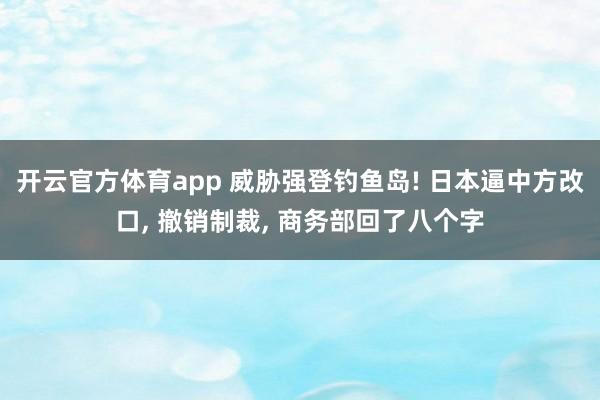 开云官方体育app 威胁强登钓鱼岛! 日本逼中方改口, 撤销制裁, 商务部回了八个字