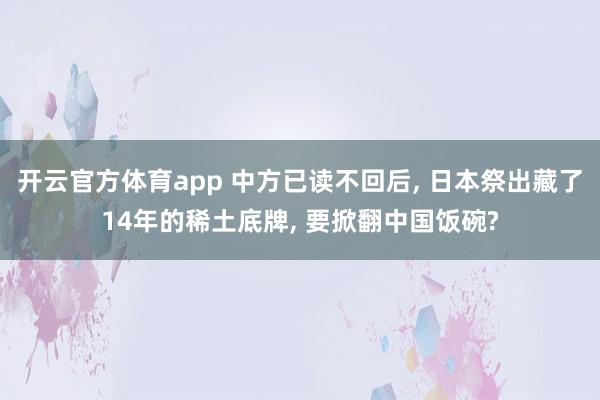 开云官方体育app 中方已读不回后, 日本祭出藏了14年的稀土底牌, 要掀翻中国饭碗?