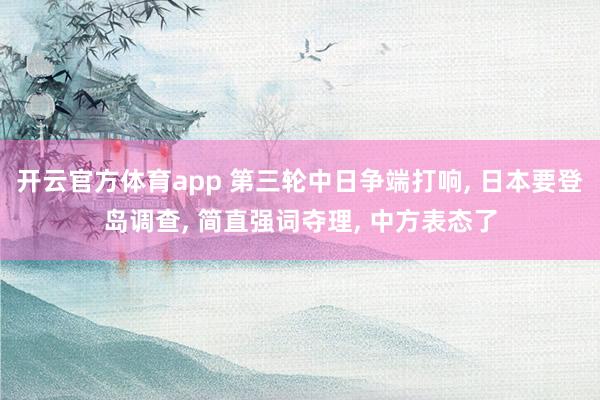开云官方体育app 第三轮中日争端打响, 日本要登岛调查, 简直强词夺理, 中方表态了