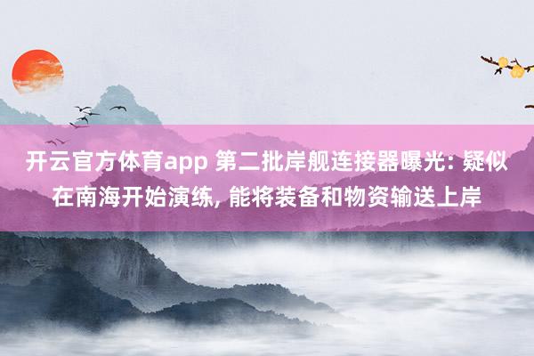 开云官方体育app 第二批岸舰连接器曝光: 疑似在南海开始演练, 能将装备和物资输送上岸