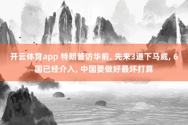 开云体育app 特朗普访华前, 先来3道下马威, 6国已经介入, 中国要做好最坏打算