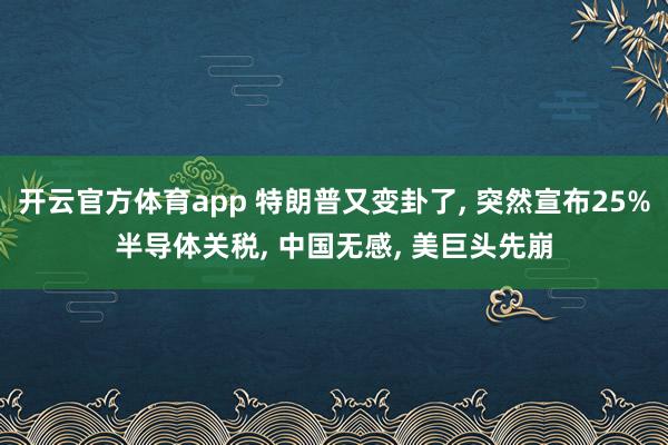 开云官方体育app 特朗普又变卦了, 突然宣布25%半导体关税, 中国无感, 美巨头先崩