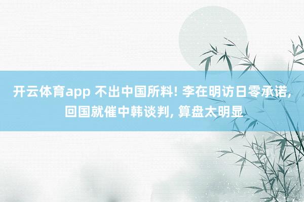 开云体育app 不出中国所料! 李在明访日零承诺, 回国就催中韩谈判, 算盘太明显