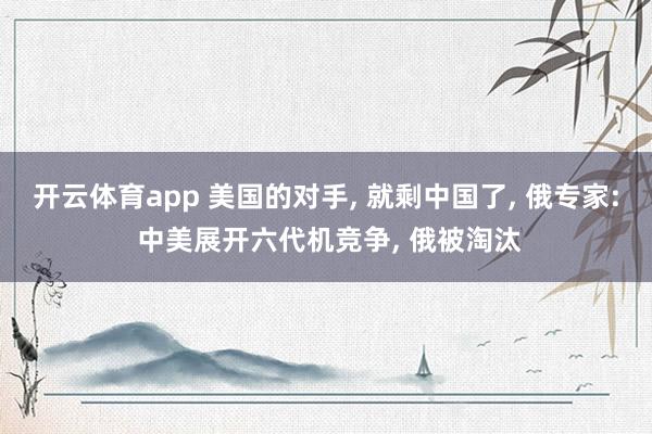 开云体育app 美国的对手, 就剩中国了, 俄专家: 中美展开六代机竞争, 俄被淘汰