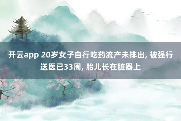 开云app 20岁女子自行吃药流产未排出, 被强行送医已33周, 胎儿长在脏器上