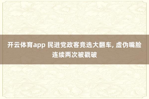 开云体育app 民进党政客竞选大翻车, 虚伪嘴脸连续两次被戳破