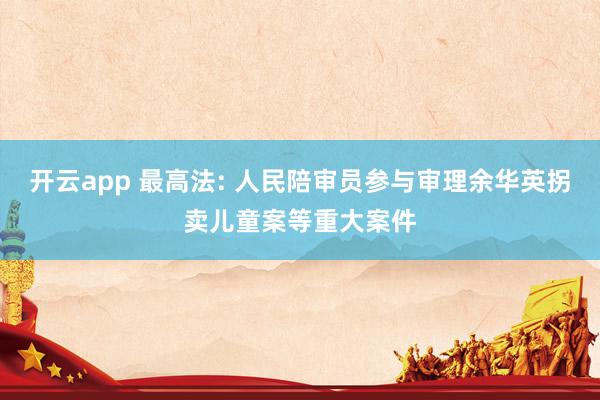 开云app 最高法: 人民陪审员参与审理余华英拐卖儿童案等重大案件