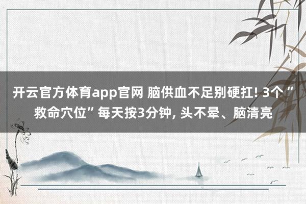 开云官方体育app官网 脑供血不足别硬扛! 3个“救命穴位”每天按3分钟, 头不晕、脑清亮