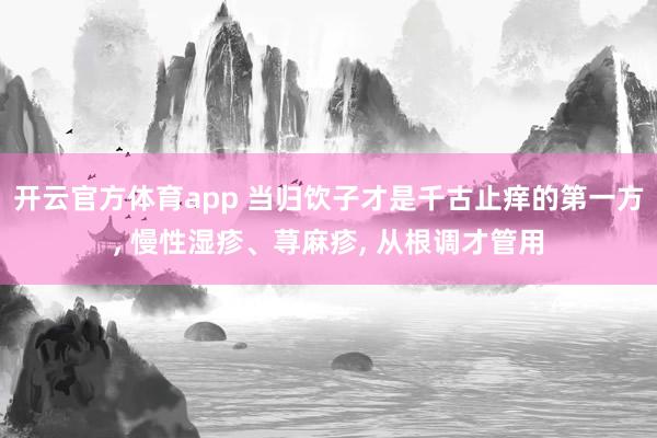 开云官方体育app 当归饮子才是千古止痒的第一方, 慢性湿疹、荨麻疹, 从根调才管用