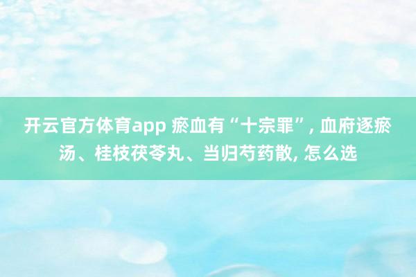 开云官方体育app 瘀血有“十宗罪”, 血府逐瘀汤、桂枝茯苓丸、当归芍药散, 怎么选