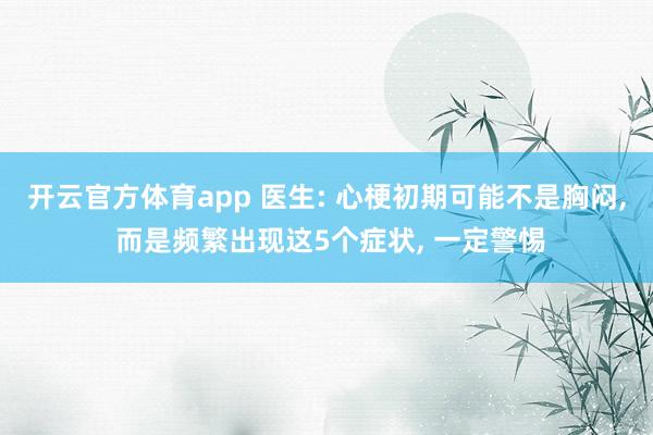 开云官方体育app 医生: 心梗初期可能不是胸闷, 而是频繁出现这5个症状, 一定警惕