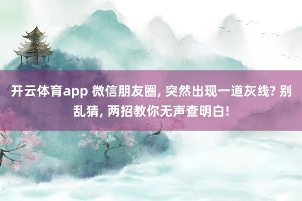 开云体育app 微信朋友圈, 突然出现一道灰线? 别乱猜, 两招教你无声查明白!