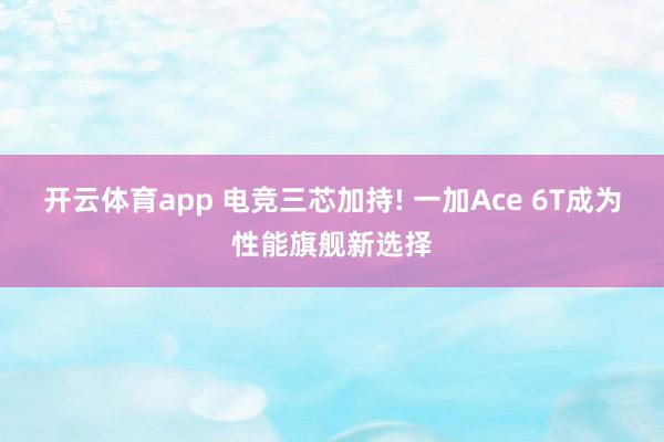 开云体育app 电竞三芯加持! 一加Ace 6T成为性能旗舰新选择