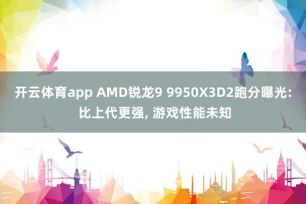 开云体育app AMD锐龙9 9950X3D2跑分曝光: 比上代更强, 游戏性能未知