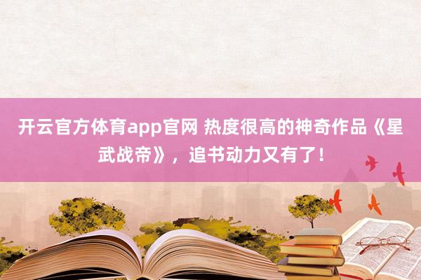 开云官方体育app官网 热度很高的神奇作品《星武战帝》，追书动力又有了！