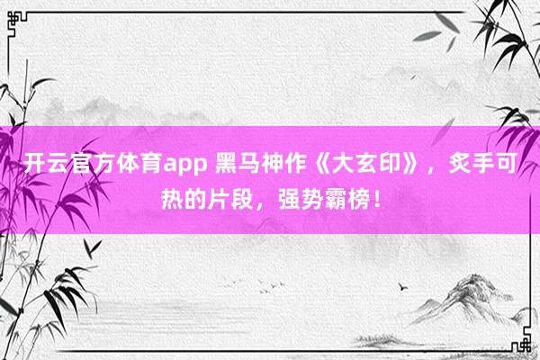 开云官方体育app 黑马神作《大玄印》,炙手可热的片段,强势霸榜!