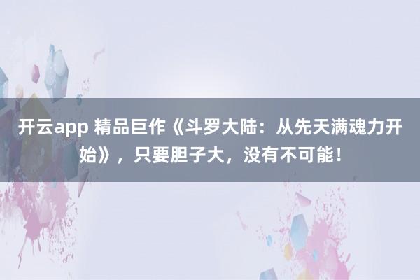 开云app 精品巨作《斗罗大陆:从先天满魂力开始》,只要胆子大,没有不可能! 开云app 精品巨作《斗罗大陆:从先天满魂力开始》,只要胆子大,没有不可能!