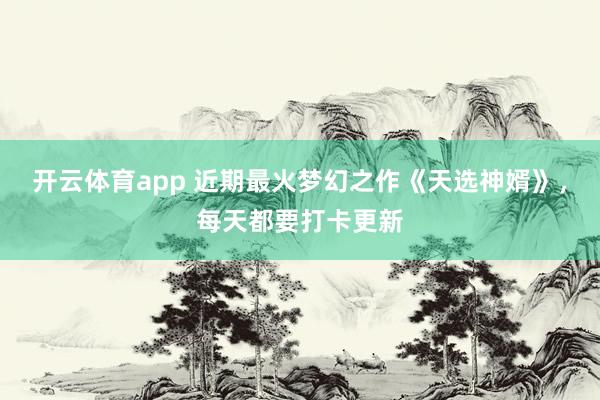 开云体育app 近期最火梦幻之作《天选神婿》，每天都要打卡更新