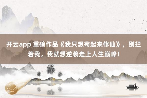 开云app 重磅作品《我只想苟起来修仙》，别拦着我，我就想逆袭走上人生巅峰！
