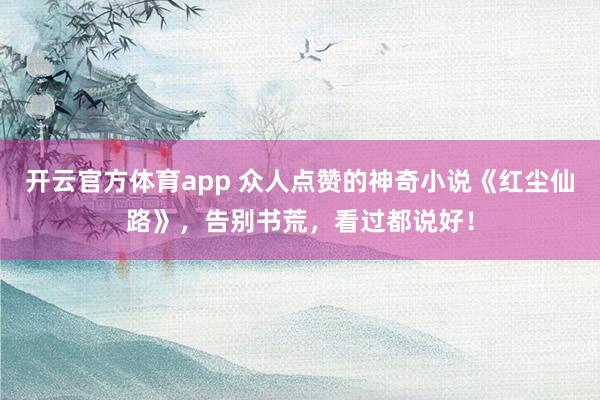 开云官方体育app 众人点赞的神奇小说《红尘仙路》，告别书荒，看过都说好！