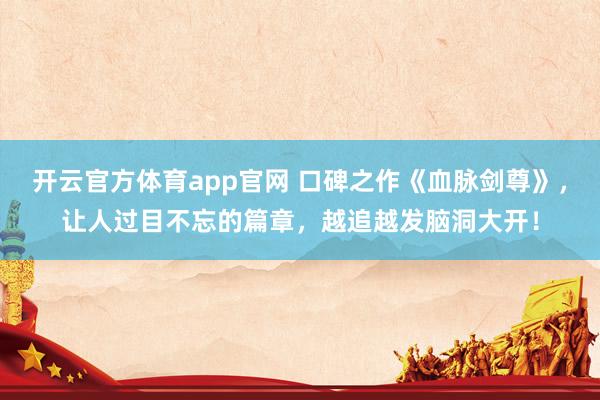 开云官方体育app官网 口碑之作《血脉剑尊》,让人过目不忘的篇章,越追越发脑洞大开! 开云官方体育app官网 口碑之作《血脉剑尊》,让人过目不忘的篇章,越追越发脑洞大开!