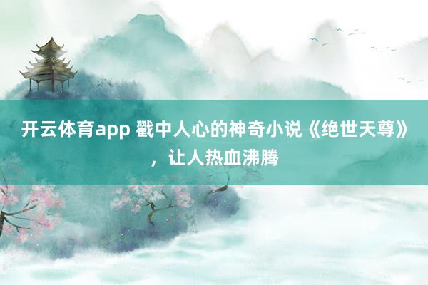 开云体育app 戳中人心的神奇小说《绝世天尊》，让人热血沸腾