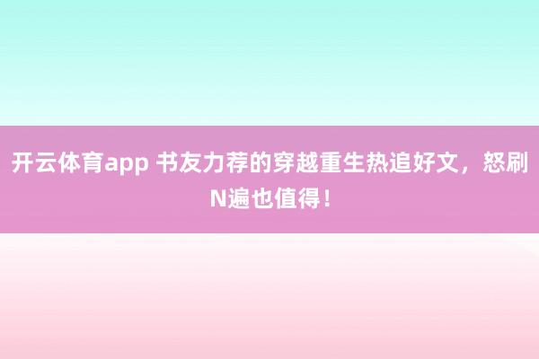 开云体育app 书友力荐的穿越重生热追好文，怒刷N遍也值得！