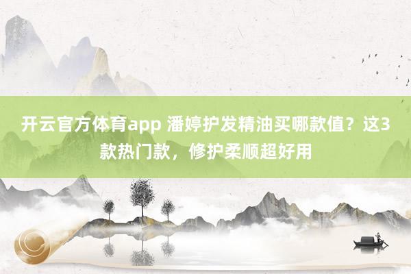 开云官方体育app 潘婷护发精油买哪款值？这3款热门款，修护柔顺超好用