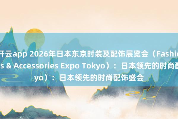 开云app 2026年日本东京时装及配饰展览会（Fashion Goods & Accessories Expo Tokyo）：日本领先的时尚配饰盛会