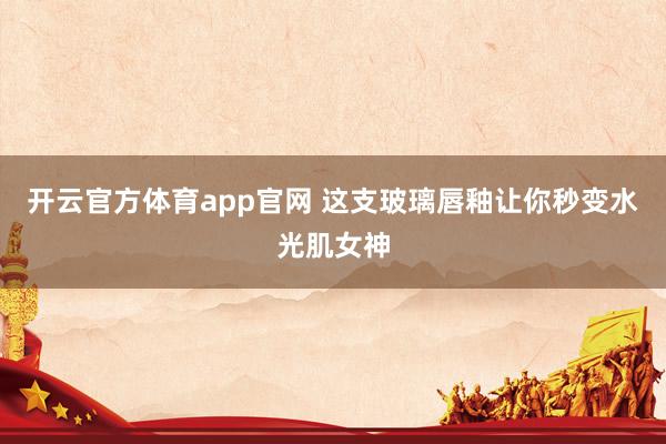 开云官方体育app官网 这支玻璃唇釉让你秒变水光肌女神
