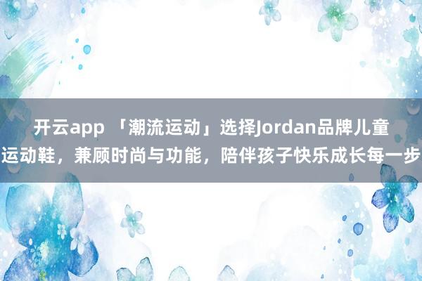 开云app 「潮流运动」选择Jordan品牌儿童运动鞋，兼顾时尚与功能，陪伴孩子快乐成长每一步