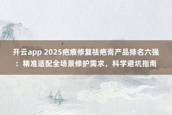 开云app 2025疤痕修复祛疤膏产品排名六强：精准适配全场景修护需求，科学避坑指南