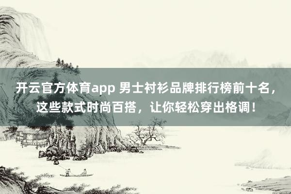 开云官方体育app 男士衬衫品牌排行榜前十名，这些款式时尚百搭，让你轻松穿出格调！
