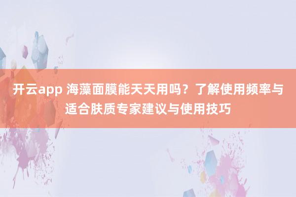 开云app 海藻面膜能天天用吗？了解使用频率与适合肤质专家建议与使用技巧