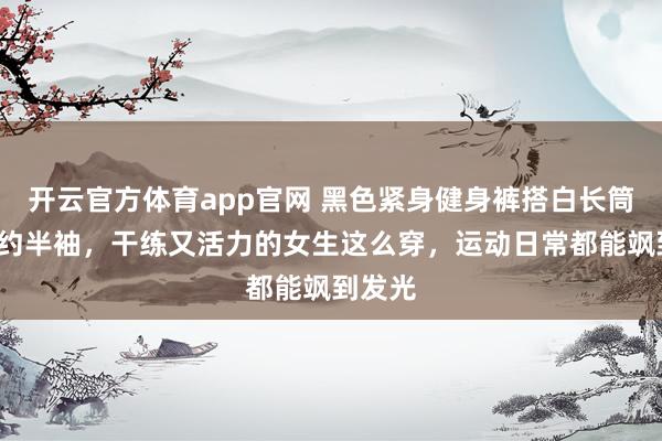 开云官方体育app官网 黑色紧身健身裤搭白长筒袜+简约半袖,干练又活力的女生这么穿,运动日常都能飒到发光 开云官方体育app官网 黑色紧身健身裤搭白长筒袜+简约半袖,干练又活力的女生这么穿,运动日常都能飒到发光