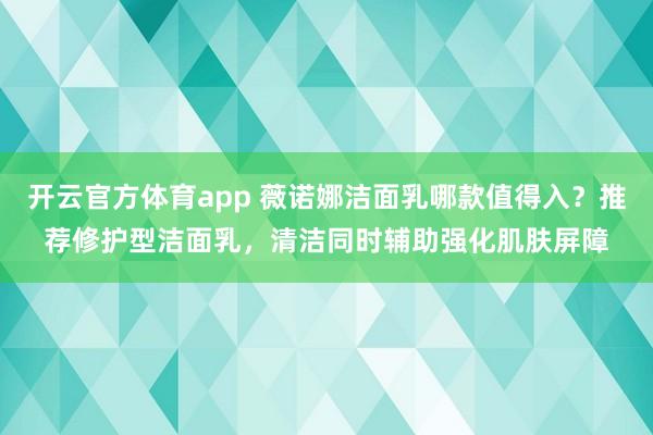 开云官方体育app 薇诺娜洁面乳哪款值得入？推荐修护型洁面乳，清洁同时辅助强化肌肤屏障