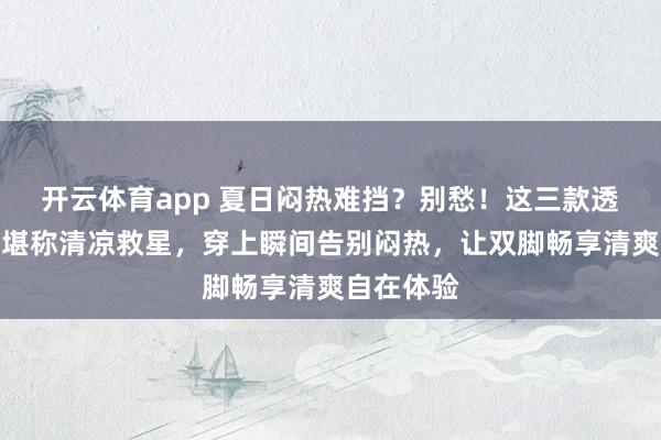 开云体育app 夏日闷热难挡？别愁！这三款透气洞洞鞋堪称清凉救星，穿上瞬间告别闷热，让双脚畅享清爽自在体验