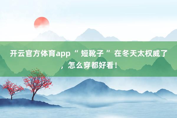 开云官方体育app “ 短靴子 ” 在冬天太权威了，怎么穿都好看！